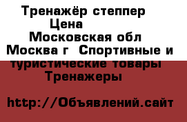 Тренажёр степпер  › Цена ­ 1 000 - Московская обл., Москва г. Спортивные и туристические товары » Тренажеры   